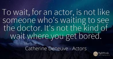 To wait, for an actor, is not like someone who's waiting...