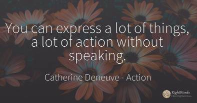 You can express a lot of things, a lot of action without...