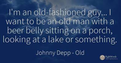I'm an old-fashioned guy... I want to be an old man with...