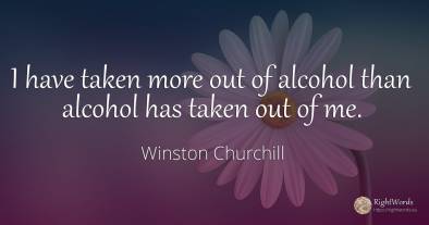 I have taken more out of alcohol than alcohol has taken...