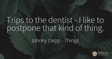 Trips to the dentist - I like to postpone that kind of...