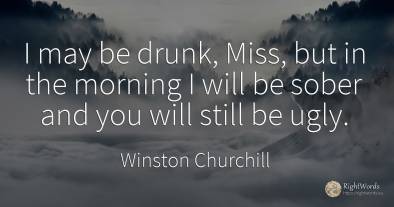 I may be drunk, Miss, but in the morning I will be sober...