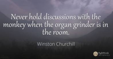 Never hold discussions with the monkey when the organ...