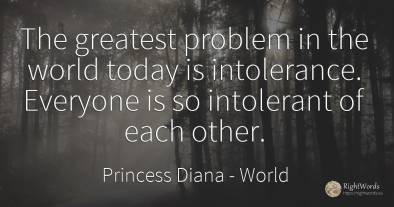 The greatest problem in the world today is intolerance....