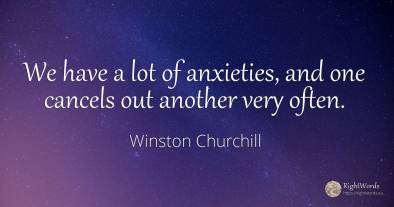 We have a lot of anxieties, and one cancels out another...
