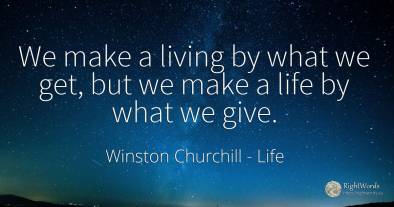 We make a living by what we get, but we make a life by...