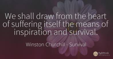 We shall draw from the heart of suffering itself the...
