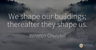 We shape our buildings; thereafter they shape us.