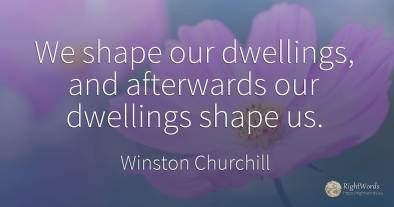 We shape our dwellings, and afterwards our dwellings...