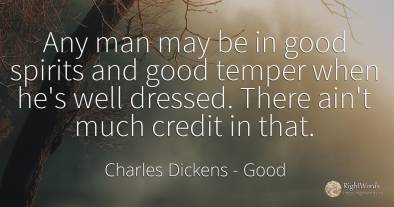 Any man may be in good spirits and good temper when he's...