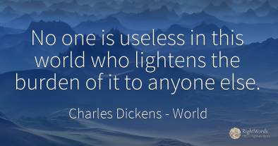 No one is useless in this world who lightens the burden...
