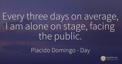 Every three days on average, I am alone on stage, facing...
