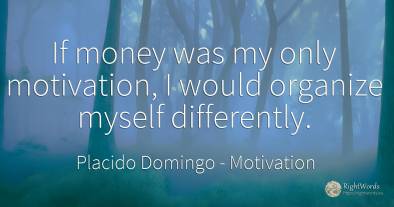 If money was my only motivation, I would organize myself...