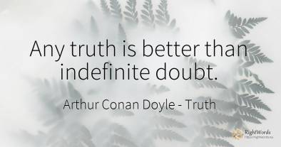 Any truth is better than indefinite doubt.