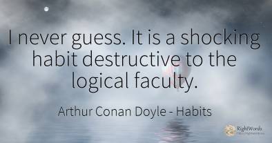 I never guess. It is a shocking habit destructive to the...