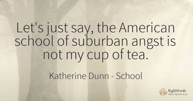 Let's just say, the American school of suburban angst is...