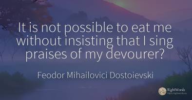 It is not possible to eat me without insisting that I...