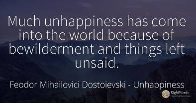 Much unhappiness has come into the world because of...