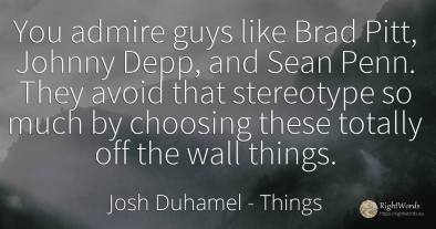 You admire guys like Brad Pitt, Johnny Depp, and Sean...