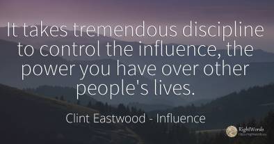 It takes tremendous discipline to control the influence, ...