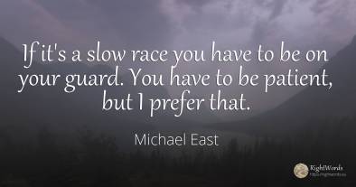 If it's a slow race you have to be on your guard. You...