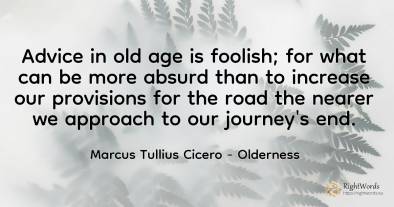 Advice in old age is foolish; for what can be more absurd...