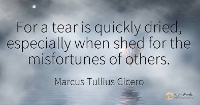 For a tear is quickly dried, especially when shed for the...