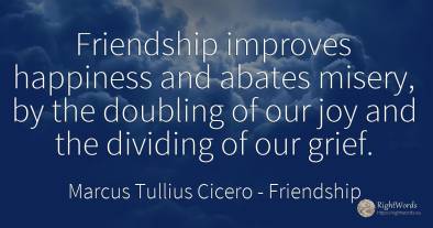 Friendship improves happiness and abates misery, by the...