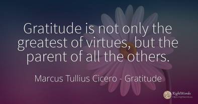 Gratitude is not only the greatest of virtues, but the...
