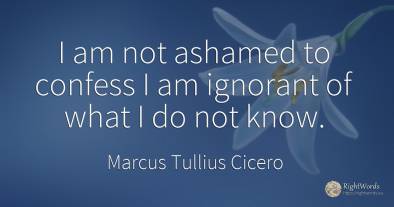 I am not ashamed to confess I am ignorant of what I do...