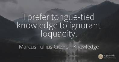 I prefer tongue-tied knowledge to ignorant loquacity.