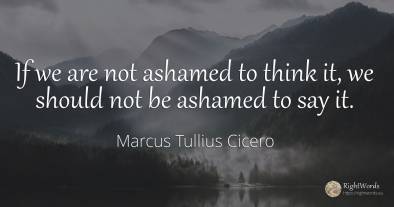 If we are not ashamed to think it, we should not be...