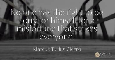 No one has the right to be sorry for himself for a...