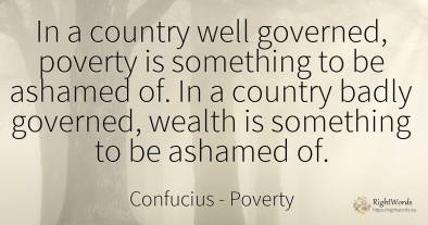 In a country well governed, poverty is something to be...