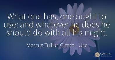 What one has, one ought to use: and whatever he does he...