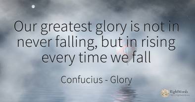 Our greatest glory is not in never falling, but in rising...