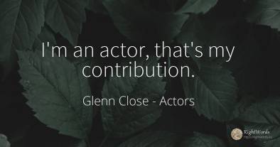 I'm an actor, that's my contribution.