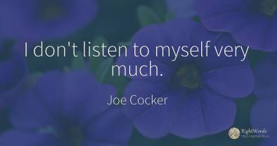 I don't listen to myself very much.