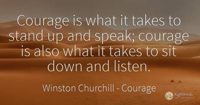 Courage is what it takes to stand up and speak; courage...