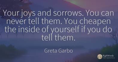 Your joys and sorrows. You can never tell them. You...