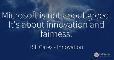 Microsoft is not about greed. It's about innovation and...