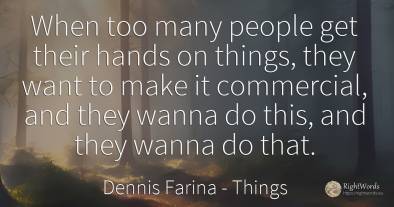 When too many people get their hands on things, they want...