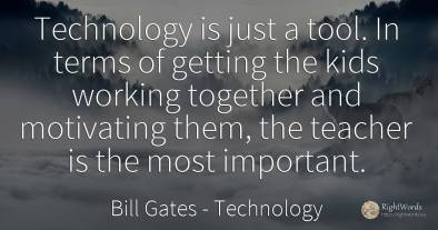 Technology is just a tool. In terms of getting the kids...