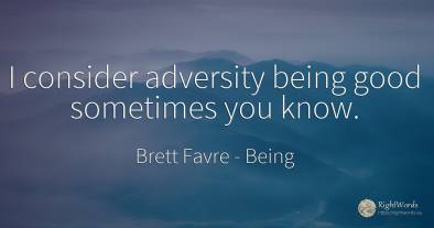 I consider adversity being good sometimes you know.
