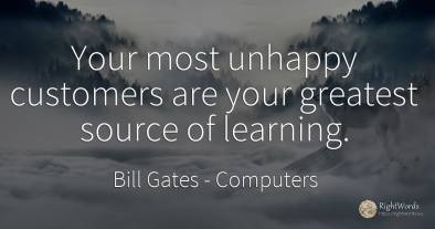 Your most unhappy customers are your greatest source of...