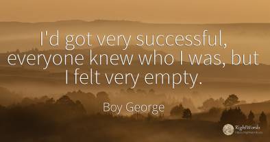 I'd got very successful, everyone knew who I was, but I...