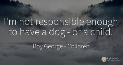 I'm not responsible enough to have a dog - or a child.