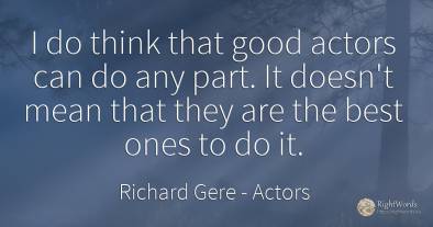 I do think that good actors can do any part. It doesn't...