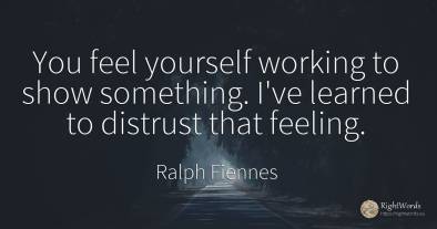 You feel yourself working to show something. I've learned...