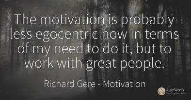 The motivation is probably less egocentric now in terms...